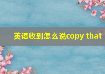 英语收到怎么说copy that